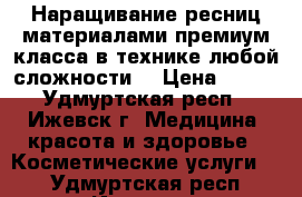 Наращивание ресниц материалами премиум класса в технике любой сложности  › Цена ­ 800 - Удмуртская респ., Ижевск г. Медицина, красота и здоровье » Косметические услуги   . Удмуртская респ.,Ижевск г.